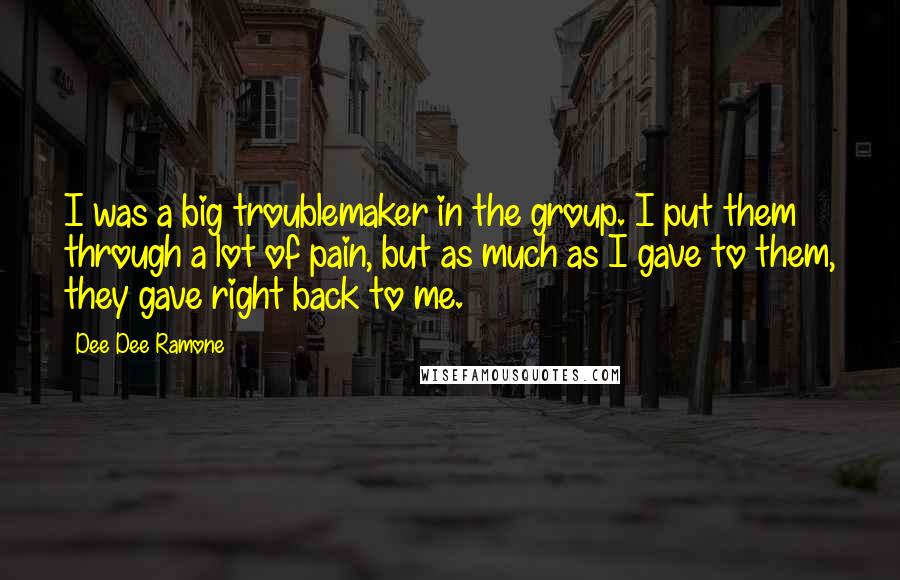 Dee Dee Ramone Quotes: I was a big troublemaker in the group. I put them through a lot of pain, but as much as I gave to them, they gave right back to me.