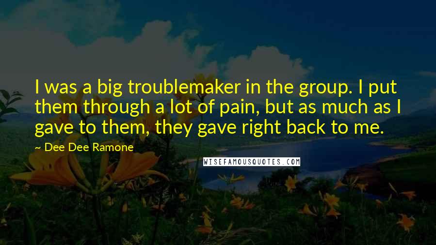 Dee Dee Ramone Quotes: I was a big troublemaker in the group. I put them through a lot of pain, but as much as I gave to them, they gave right back to me.