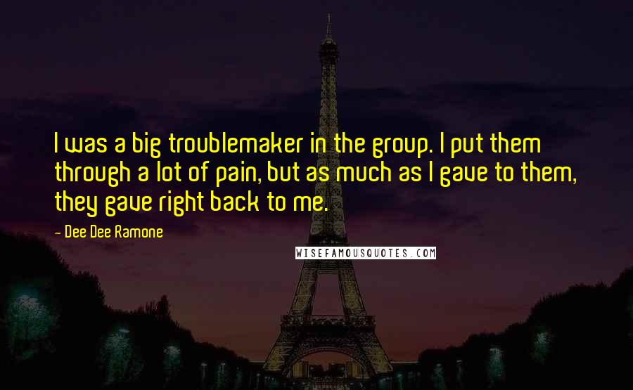 Dee Dee Ramone Quotes: I was a big troublemaker in the group. I put them through a lot of pain, but as much as I gave to them, they gave right back to me.