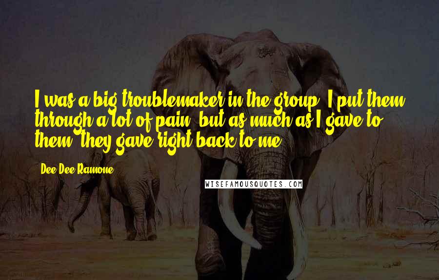 Dee Dee Ramone Quotes: I was a big troublemaker in the group. I put them through a lot of pain, but as much as I gave to them, they gave right back to me.