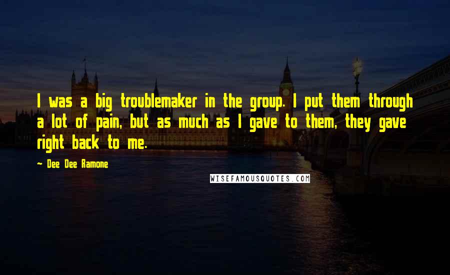 Dee Dee Ramone Quotes: I was a big troublemaker in the group. I put them through a lot of pain, but as much as I gave to them, they gave right back to me.