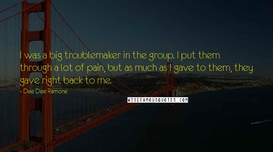 Dee Dee Ramone Quotes: I was a big troublemaker in the group. I put them through a lot of pain, but as much as I gave to them, they gave right back to me.