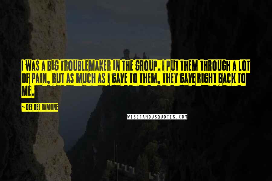 Dee Dee Ramone Quotes: I was a big troublemaker in the group. I put them through a lot of pain, but as much as I gave to them, they gave right back to me.