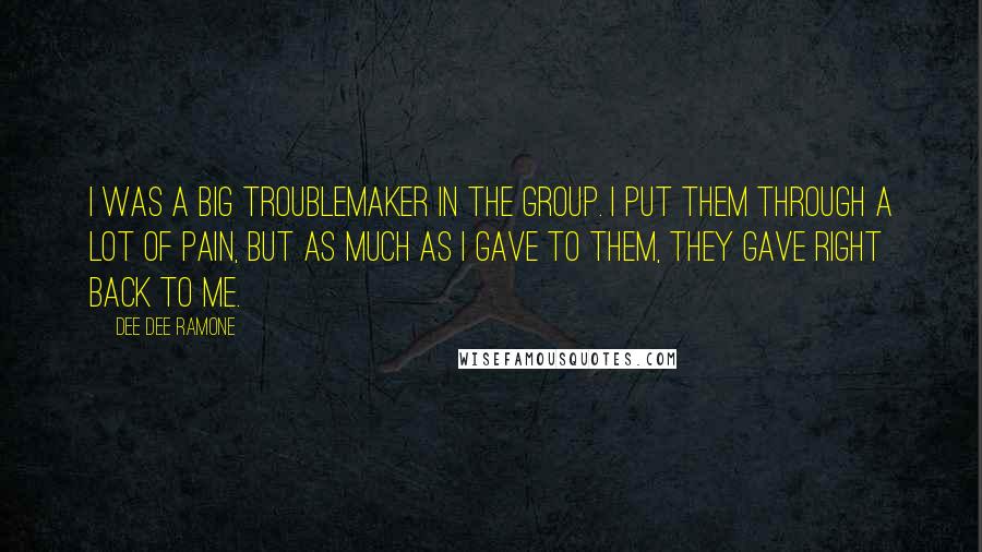 Dee Dee Ramone Quotes: I was a big troublemaker in the group. I put them through a lot of pain, but as much as I gave to them, they gave right back to me.