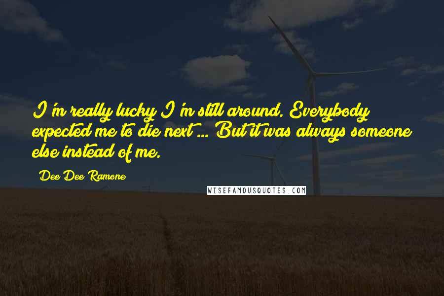 Dee Dee Ramone Quotes: I'm really lucky I'm still around. Everybody expected me to die next ... But it was always someone else instead of me.