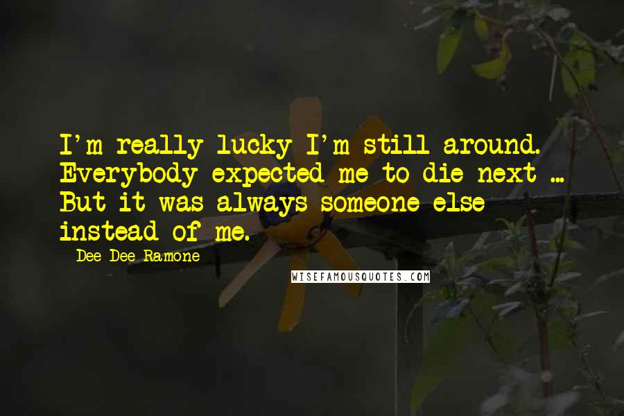 Dee Dee Ramone Quotes: I'm really lucky I'm still around. Everybody expected me to die next ... But it was always someone else instead of me.