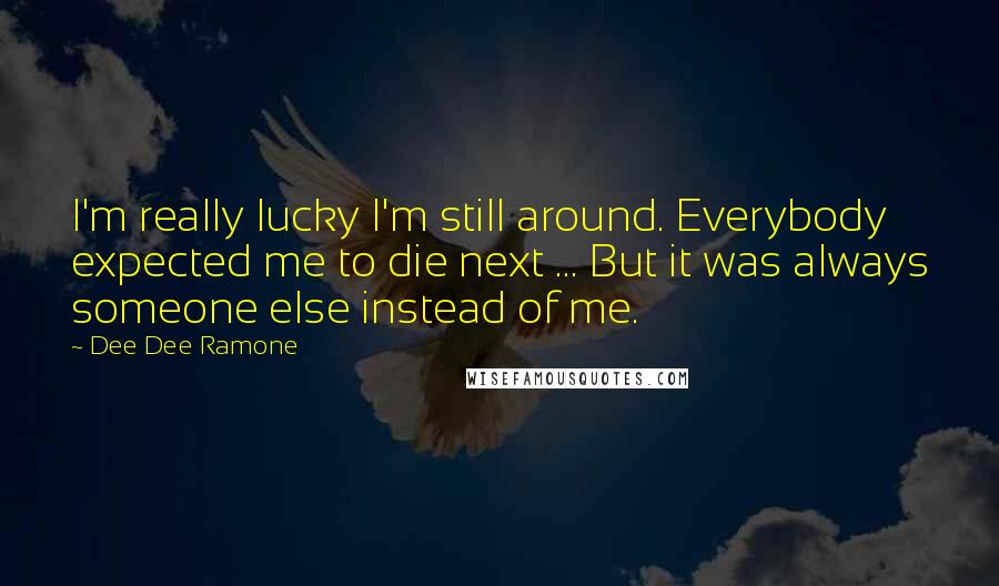 Dee Dee Ramone Quotes: I'm really lucky I'm still around. Everybody expected me to die next ... But it was always someone else instead of me.