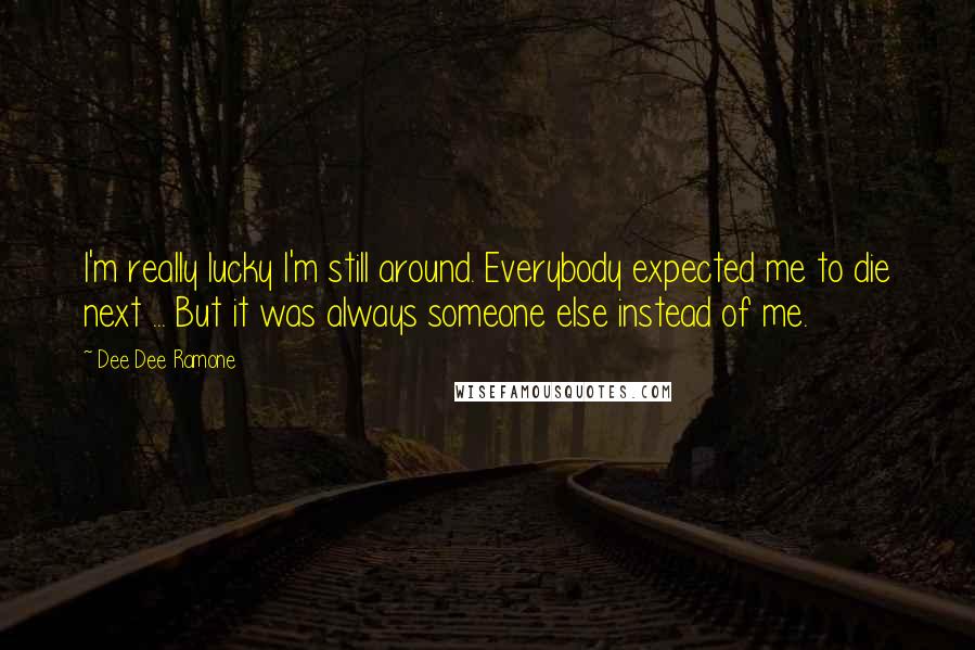 Dee Dee Ramone Quotes: I'm really lucky I'm still around. Everybody expected me to die next ... But it was always someone else instead of me.