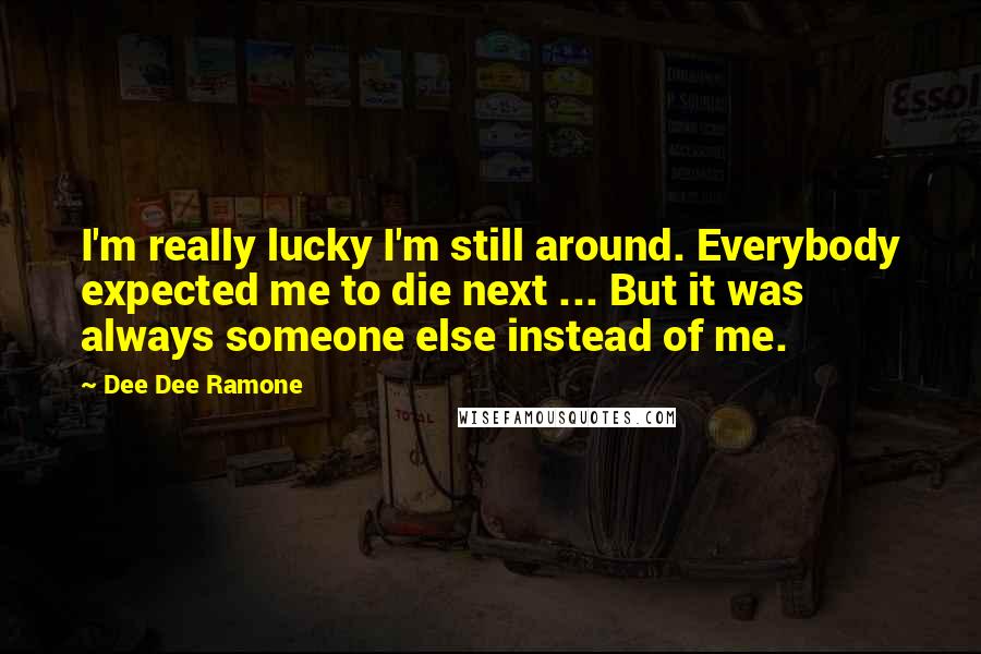 Dee Dee Ramone Quotes: I'm really lucky I'm still around. Everybody expected me to die next ... But it was always someone else instead of me.