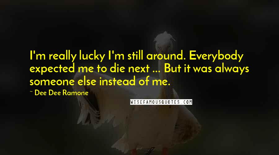 Dee Dee Ramone Quotes: I'm really lucky I'm still around. Everybody expected me to die next ... But it was always someone else instead of me.