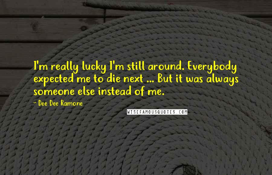 Dee Dee Ramone Quotes: I'm really lucky I'm still around. Everybody expected me to die next ... But it was always someone else instead of me.