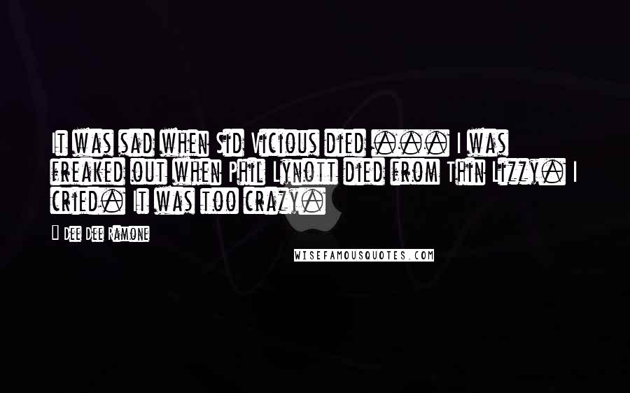 Dee Dee Ramone Quotes: It was sad when Sid Vicious died ... I was freaked out when Phil Lynott died from Thin Lizzy. I cried. It was too crazy.