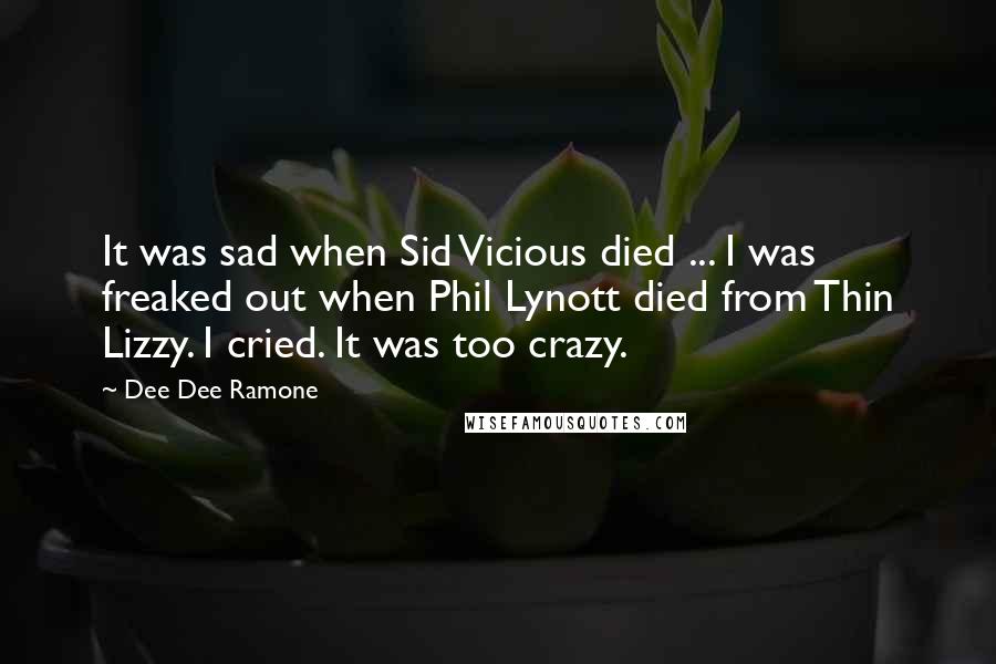 Dee Dee Ramone Quotes: It was sad when Sid Vicious died ... I was freaked out when Phil Lynott died from Thin Lizzy. I cried. It was too crazy.