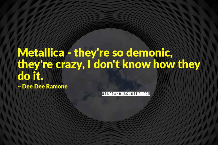 Dee Dee Ramone Quotes: Metallica - they're so demonic, they're crazy, I don't know how they do it.