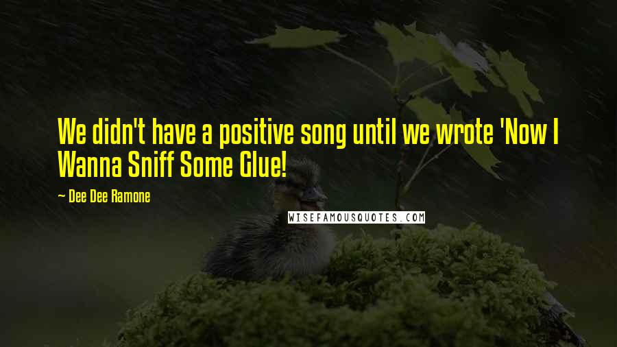 Dee Dee Ramone Quotes: We didn't have a positive song until we wrote 'Now I Wanna Sniff Some Glue!