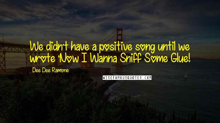 Dee Dee Ramone Quotes: We didn't have a positive song until we wrote 'Now I Wanna Sniff Some Glue!