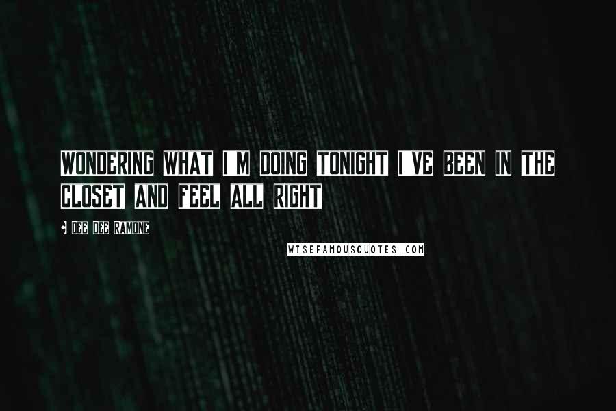 Dee Dee Ramone Quotes: Wondering what I'm doing tonight I've been in the closet and feel all right