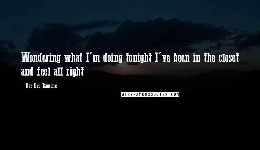 Dee Dee Ramone Quotes: Wondering what I'm doing tonight I've been in the closet and feel all right