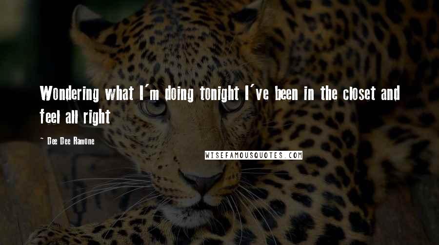 Dee Dee Ramone Quotes: Wondering what I'm doing tonight I've been in the closet and feel all right