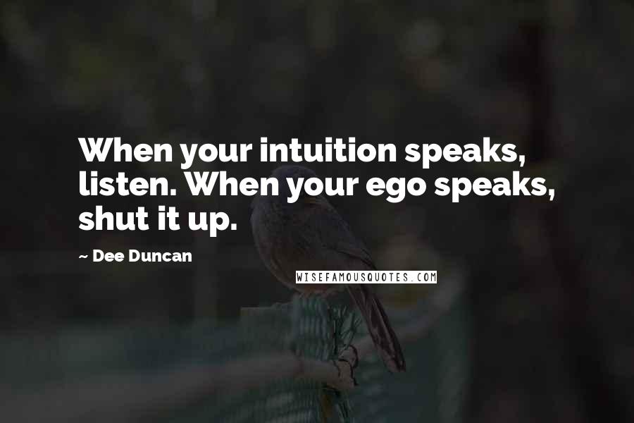 Dee Duncan Quotes: When your intuition speaks, listen. When your ego speaks, shut it up.