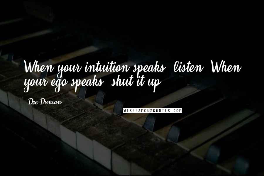 Dee Duncan Quotes: When your intuition speaks, listen. When your ego speaks, shut it up.