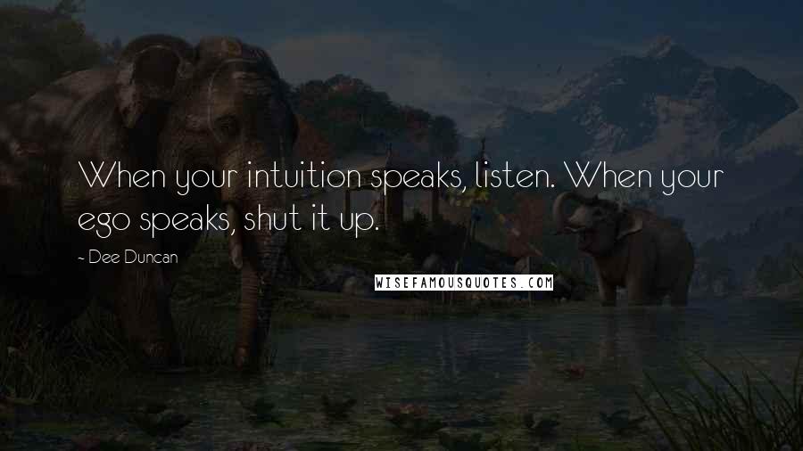 Dee Duncan Quotes: When your intuition speaks, listen. When your ego speaks, shut it up.