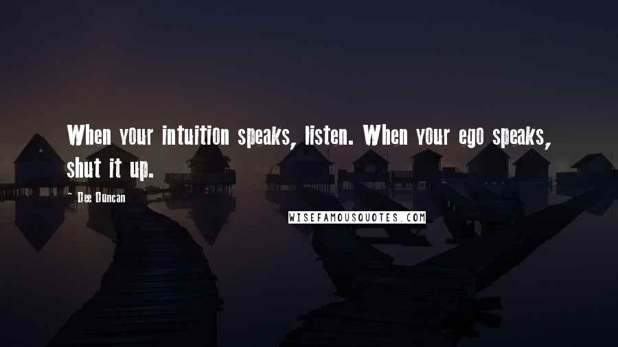 Dee Duncan Quotes: When your intuition speaks, listen. When your ego speaks, shut it up.