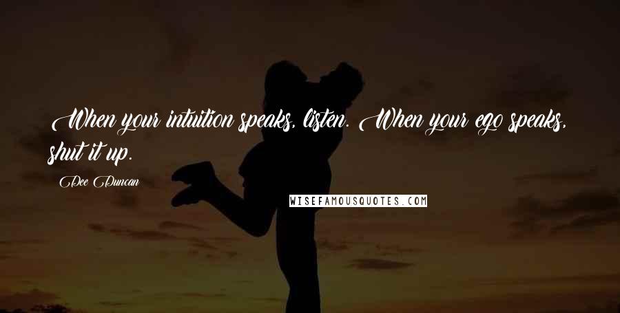 Dee Duncan Quotes: When your intuition speaks, listen. When your ego speaks, shut it up.