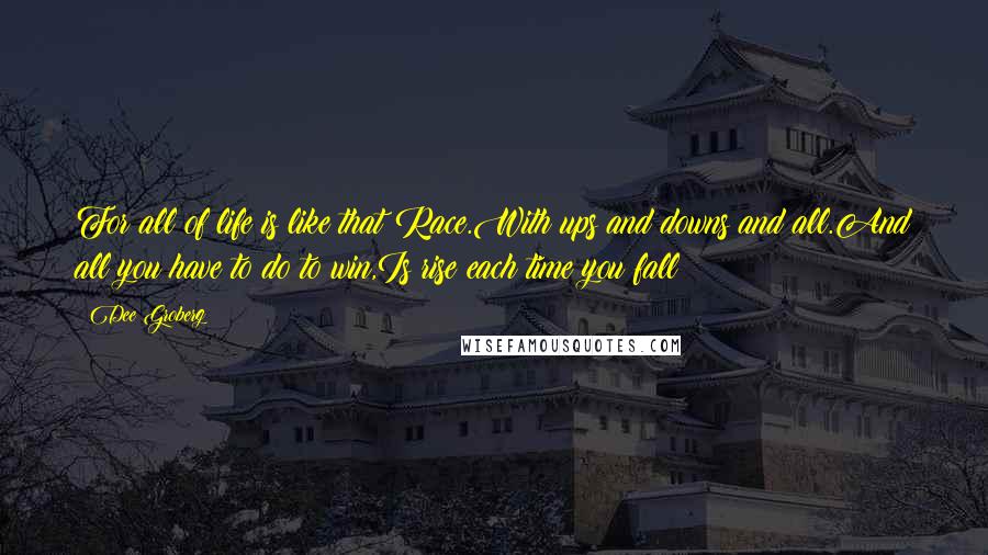 Dee Groberg Quotes: For all of life is like that Race.With ups and downs and all.And all you have to do to win,Is rise each time you fall