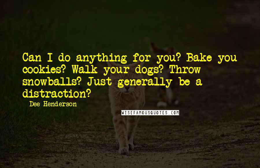 Dee Henderson Quotes: Can I do anything for you? Bake you cookies? Walk your dogs? Throw snowballs? Just generally be a distraction?
