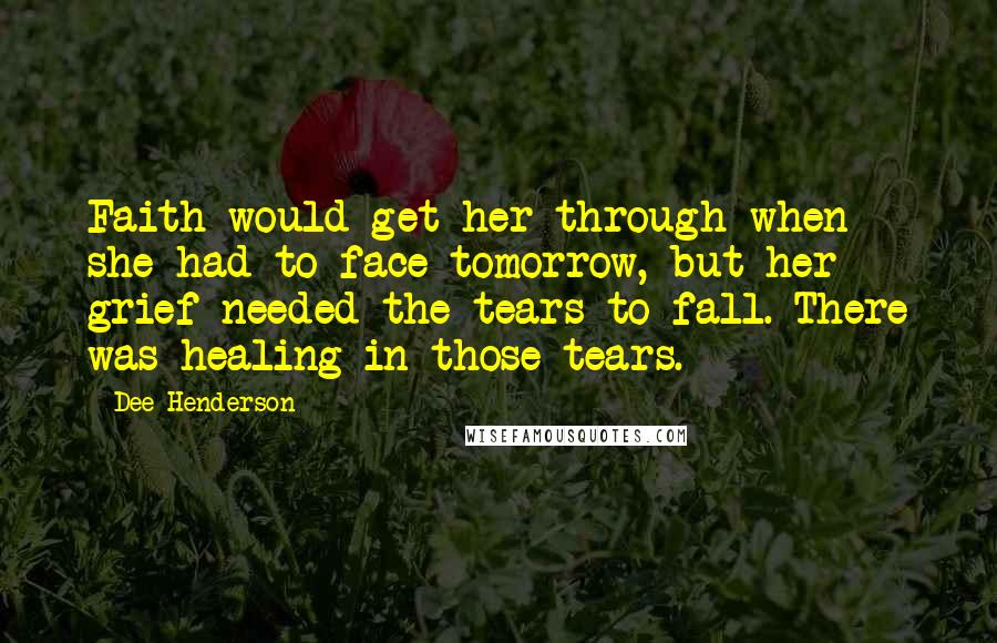 Dee Henderson Quotes: Faith would get her through when she had to face tomorrow, but her grief needed the tears to fall. There was healing in those tears.
