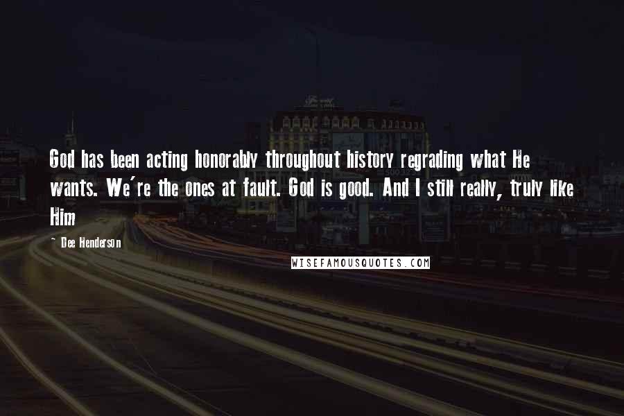 Dee Henderson Quotes: God has been acting honorably throughout history regrading what He wants. We're the ones at fault. God is good. And I still really, truly like Him