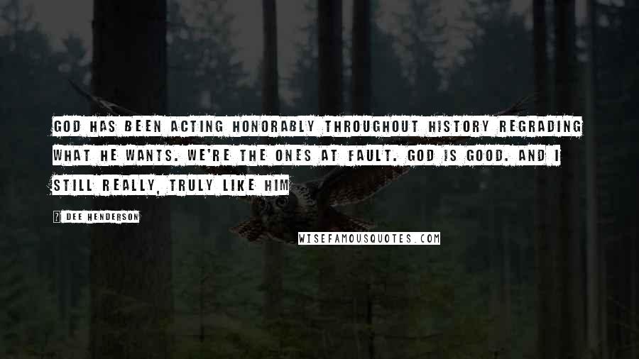 Dee Henderson Quotes: God has been acting honorably throughout history regrading what He wants. We're the ones at fault. God is good. And I still really, truly like Him