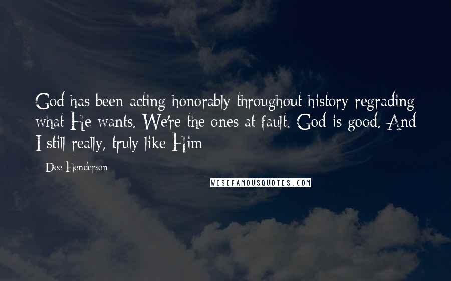 Dee Henderson Quotes: God has been acting honorably throughout history regrading what He wants. We're the ones at fault. God is good. And I still really, truly like Him