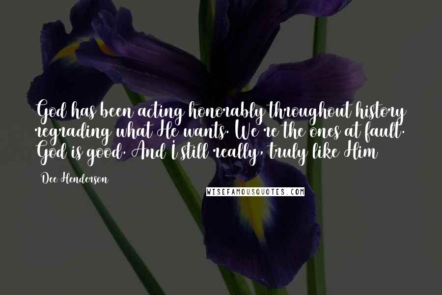 Dee Henderson Quotes: God has been acting honorably throughout history regrading what He wants. We're the ones at fault. God is good. And I still really, truly like Him