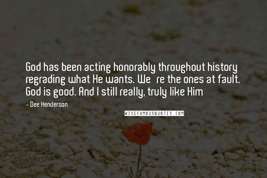 Dee Henderson Quotes: God has been acting honorably throughout history regrading what He wants. We're the ones at fault. God is good. And I still really, truly like Him