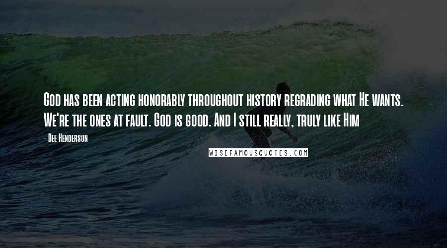 Dee Henderson Quotes: God has been acting honorably throughout history regrading what He wants. We're the ones at fault. God is good. And I still really, truly like Him