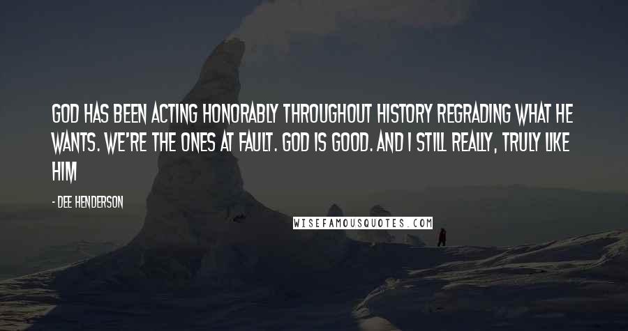 Dee Henderson Quotes: God has been acting honorably throughout history regrading what He wants. We're the ones at fault. God is good. And I still really, truly like Him