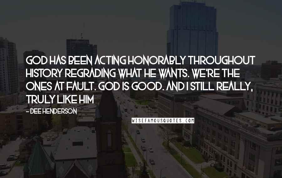 Dee Henderson Quotes: God has been acting honorably throughout history regrading what He wants. We're the ones at fault. God is good. And I still really, truly like Him