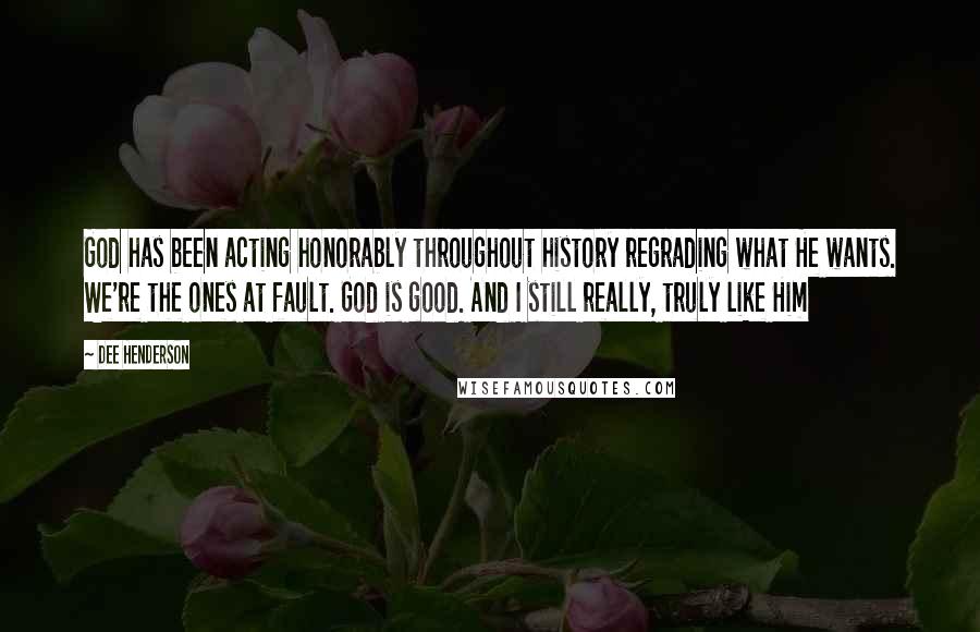 Dee Henderson Quotes: God has been acting honorably throughout history regrading what He wants. We're the ones at fault. God is good. And I still really, truly like Him