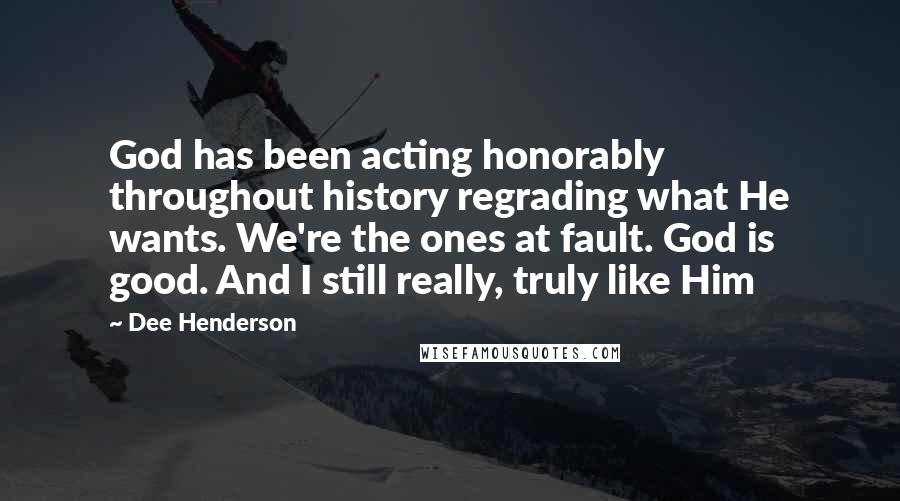 Dee Henderson Quotes: God has been acting honorably throughout history regrading what He wants. We're the ones at fault. God is good. And I still really, truly like Him