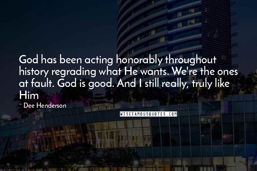 Dee Henderson Quotes: God has been acting honorably throughout history regrading what He wants. We're the ones at fault. God is good. And I still really, truly like Him