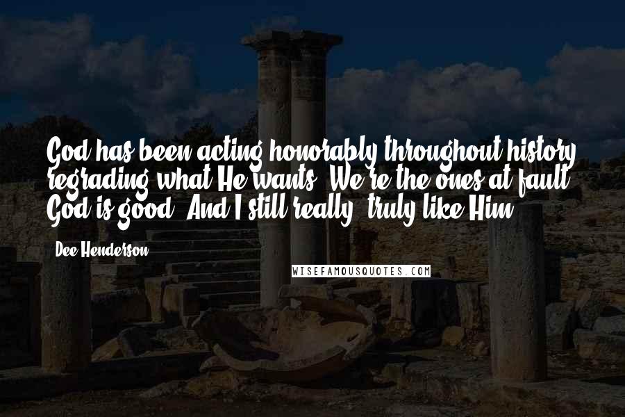 Dee Henderson Quotes: God has been acting honorably throughout history regrading what He wants. We're the ones at fault. God is good. And I still really, truly like Him