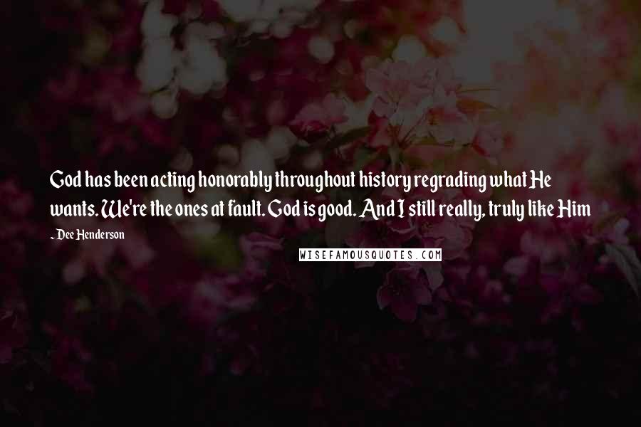 Dee Henderson Quotes: God has been acting honorably throughout history regrading what He wants. We're the ones at fault. God is good. And I still really, truly like Him