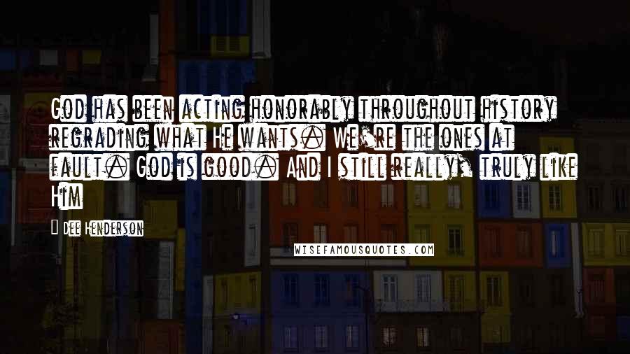 Dee Henderson Quotes: God has been acting honorably throughout history regrading what He wants. We're the ones at fault. God is good. And I still really, truly like Him