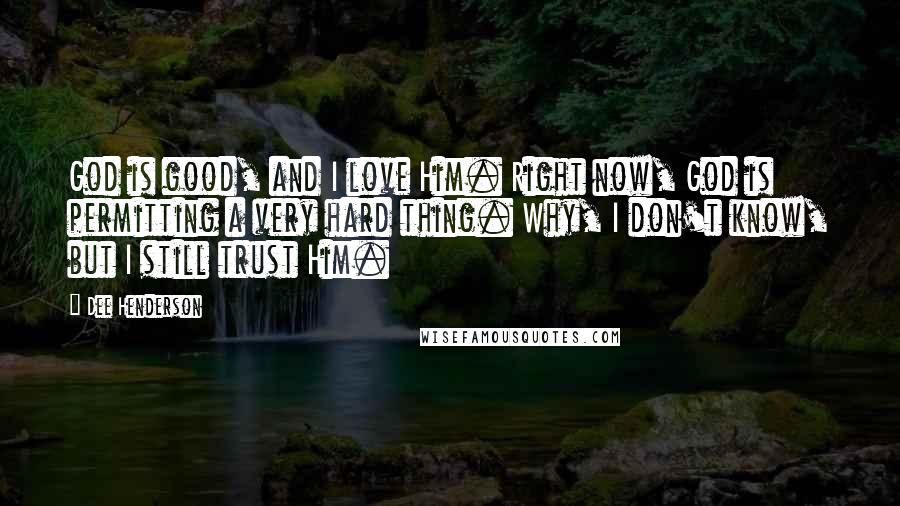 Dee Henderson Quotes: God is good, and I love Him. Right now, God is permitting a very hard thing. Why, I don't know, but I still trust Him.