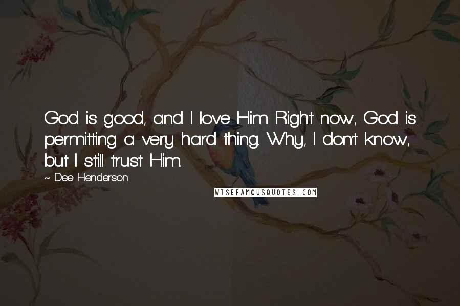 Dee Henderson Quotes: God is good, and I love Him. Right now, God is permitting a very hard thing. Why, I don't know, but I still trust Him.