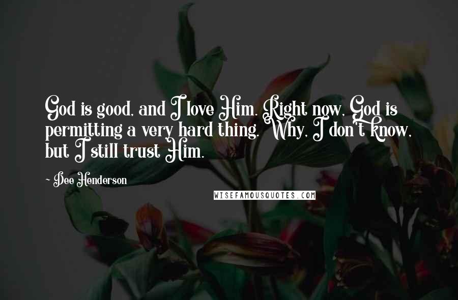 Dee Henderson Quotes: God is good, and I love Him. Right now, God is permitting a very hard thing. Why, I don't know, but I still trust Him.