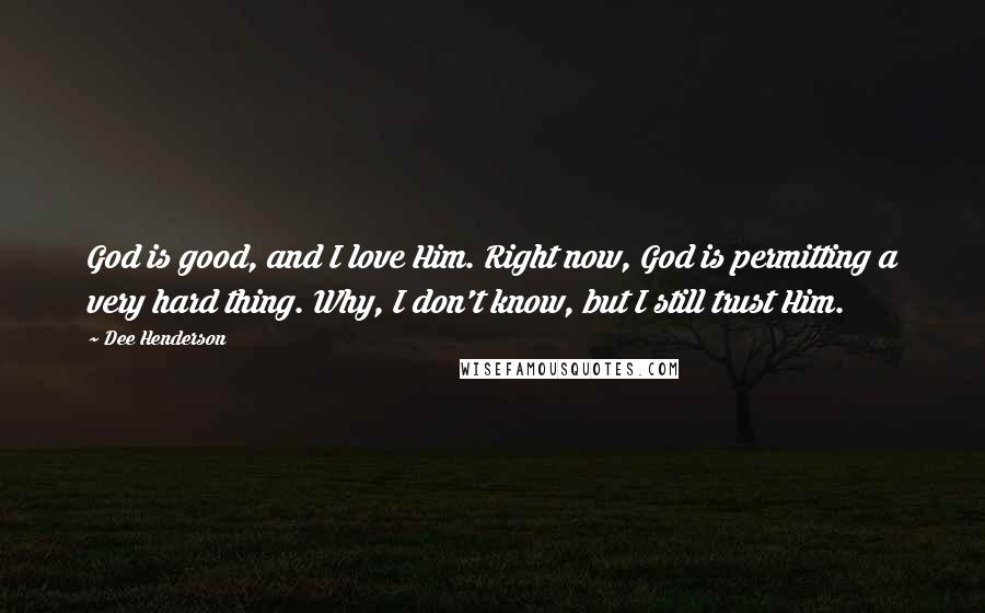 Dee Henderson Quotes: God is good, and I love Him. Right now, God is permitting a very hard thing. Why, I don't know, but I still trust Him.