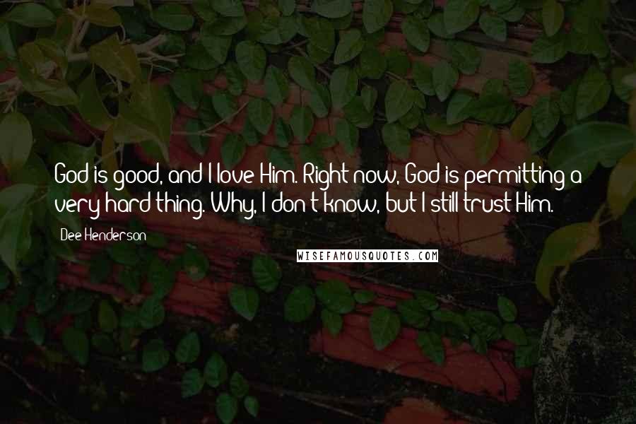 Dee Henderson Quotes: God is good, and I love Him. Right now, God is permitting a very hard thing. Why, I don't know, but I still trust Him.